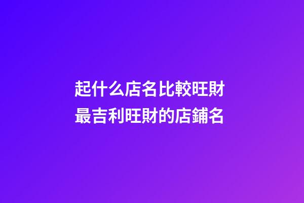 起什么店名比較旺財 最吉利旺財的店鋪名-第1張-店鋪起名-玄機派